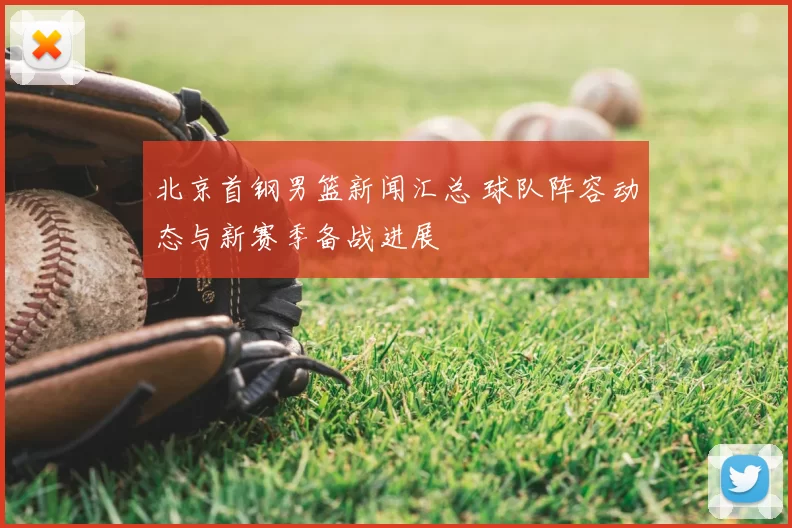 北京首钢男篮新闻汇总 球队阵容动态与新赛季备战进展