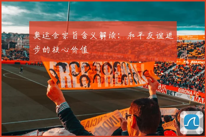 奥运会宗旨含义解读：和平友谊进步的核心价值