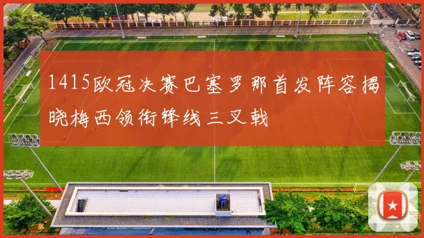 1415欧冠决赛巴塞罗那首发阵容揭晓梅西领衔锋线三叉戟