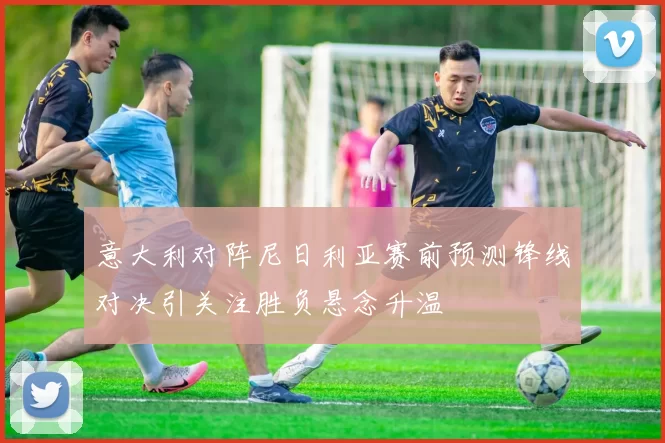 意大利对阵尼日利亚赛前预测锋线对决引关注胜负悬念升温