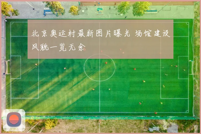 北京奥运村最新图片曝光 场馆建设风貌一览无余