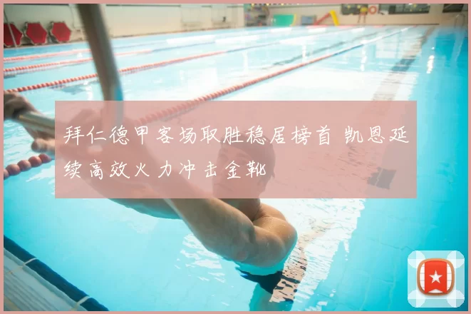 拜仁德甲客场取胜稳居榜首 凯恩延续高效火力冲击金靴