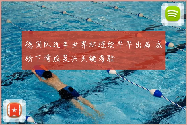 德国队近年世界杯连续早早出局 成绩下滑成复兴关键考验