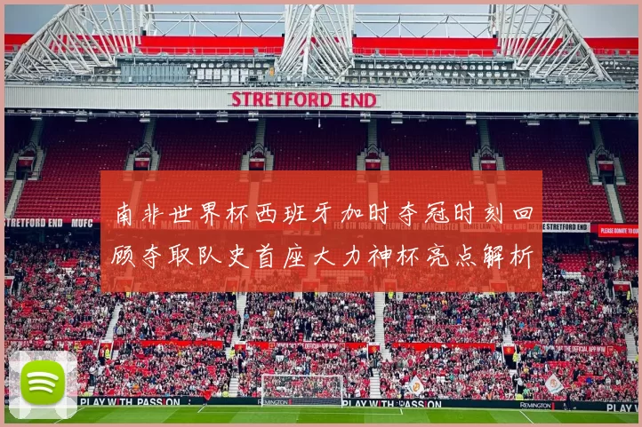 南非世界杯西班牙加时夺冠时刻回顾夺取队史首座大力神杯亮点解析