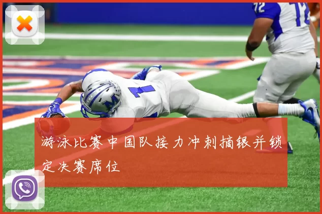 游泳比赛中国队接力冲刺摘银并锁定决赛席位