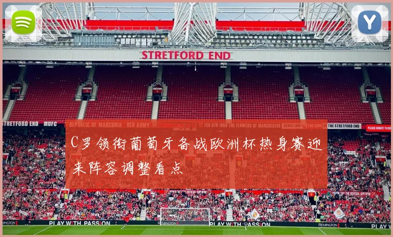 C罗领衔葡萄牙备战欧洲杯热身赛迎来阵容调整看点