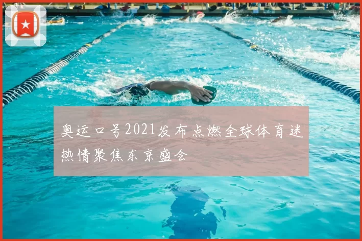 奥运口号2021发布点燃全球体育迷热情聚焦东京盛会