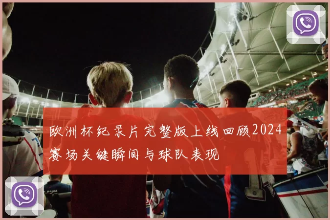 欧洲杯纪录片完整版上线回顾2024赛场关键瞬间与球队表现
