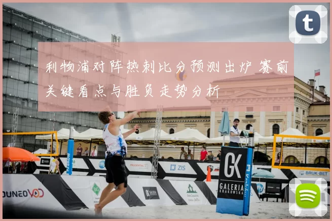 利物浦对阵热刺比分预测出炉 赛前关键看点与胜负走势分析