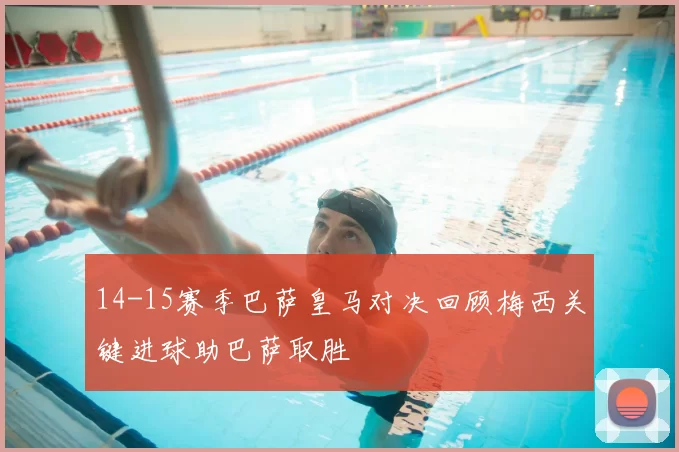 14-15赛季巴萨皇马对决回顾梅西关键进球助巴萨取胜