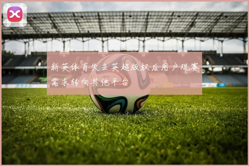 新英体育失去英超版权后用户观赛需求转向其他平台