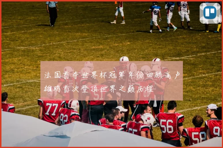 法国首夺世界杯冠军年份回顾高卢雄鸡首次登顶世界之巅历程