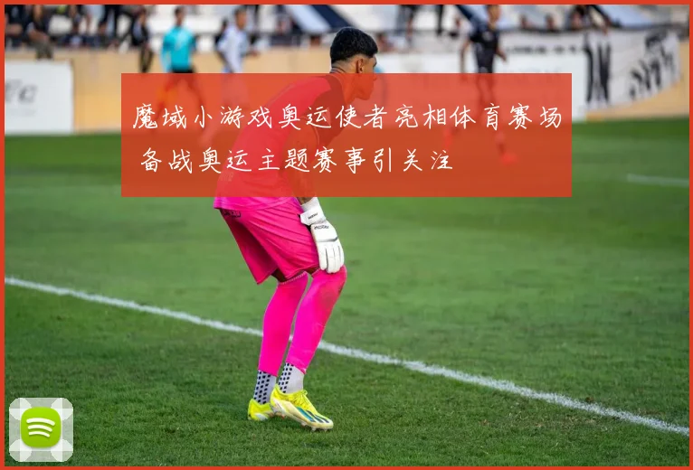 魔域小游戏奥运使者亮相体育赛场 备战奥运主题赛事引关注