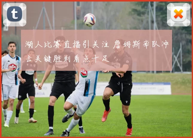 湖人比赛直播引关注 詹姆斯率队冲击关键胜利看点十足