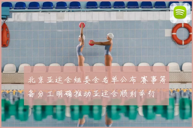 北京亚运会组委会名单公布 赛事筹备分工明确推动亚运会顺利举行