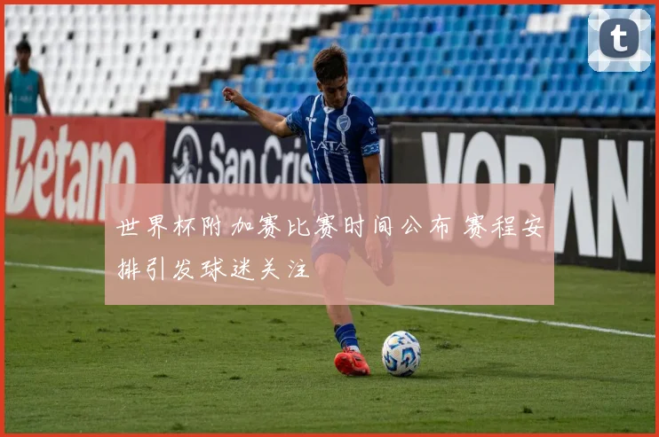 世界杯附加赛比赛时间公布 赛程安排引发球迷关注
