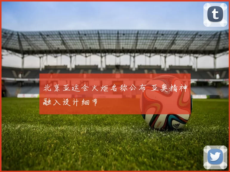 北京亚运会火炬名称公布 亚奥精神融入设计细节