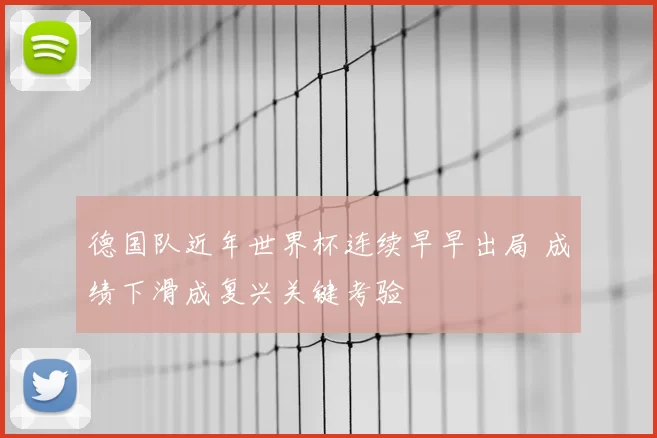 德国队近年世界杯连续早早出局 成绩下滑成复兴关键考验