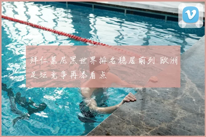 拜仁慕尼黑世界排名稳居前列 欧洲足坛竞争再添看点