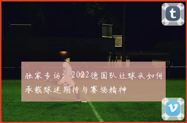 独家专访：2022德国队让球衣如何承载球迷期待与赛场精神