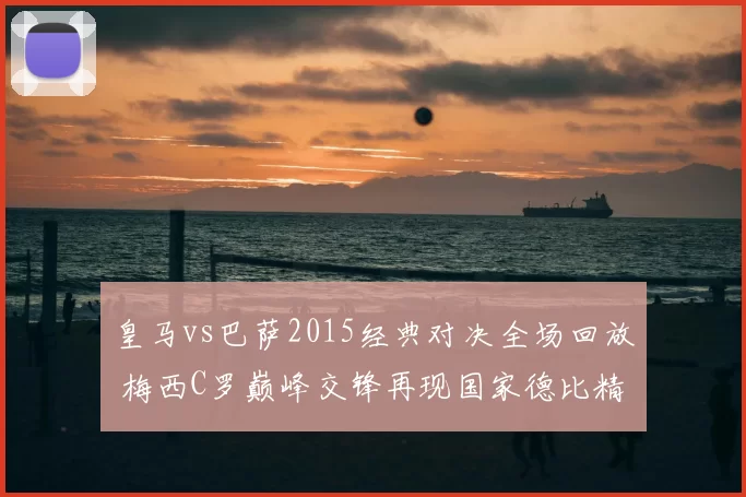 皇马vs巴萨2015经典对决全场回放 梅西C罗巅峰交锋再现国家德比精彩