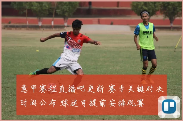 意甲赛程直播吧更新 赛季关键对决时间公布 球迷可提前安排观赛