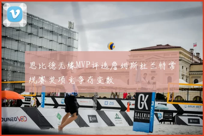 恩比德无缘MVP评选詹姆斯杜兰特常规赛奖项竞争存变数