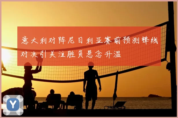 意大利对阵尼日利亚赛前预测锋线对决引关注胜负悬念升温