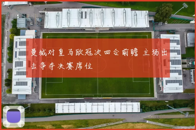 曼城对皇马欧冠次回合前瞻 主场出击争夺决赛席位