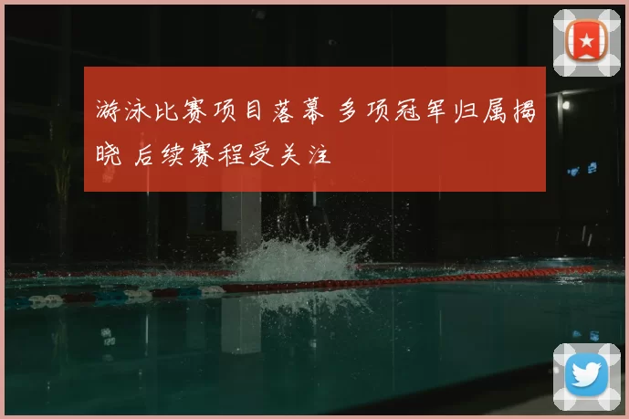 游泳比赛项目落幕 多项冠军归属揭晓 后续赛程受关注