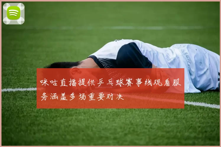 咪咕直播提供乒乓球赛事线观看服务涵盖多场重要对决