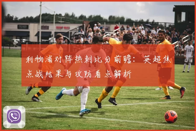 利物浦对阵热刺比分前瞻：英超焦点战结果与攻防看点解析