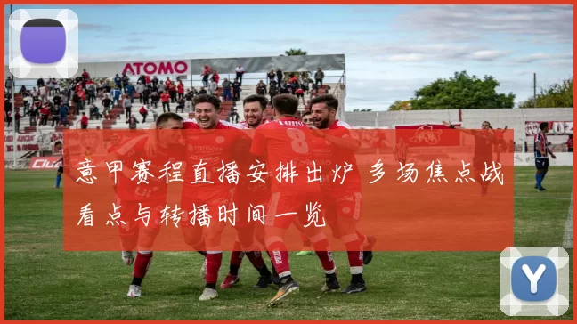 意甲赛程直播安排出炉 多场焦点战看点与转播时间一览