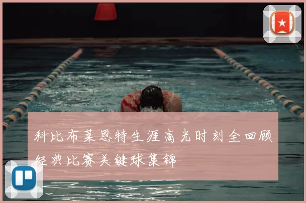 科比布莱恩特生涯高光时刻全回顾经典比赛关键球集锦