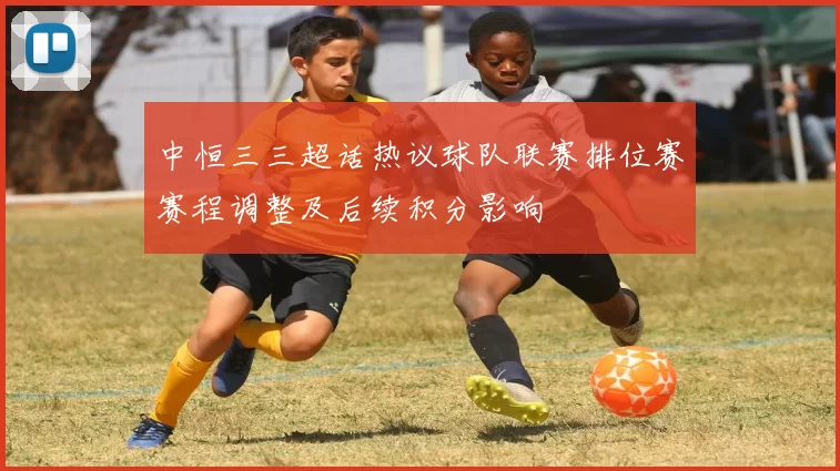 中恒三三超话热议球队联赛排位赛赛程调整及后续积分影响
