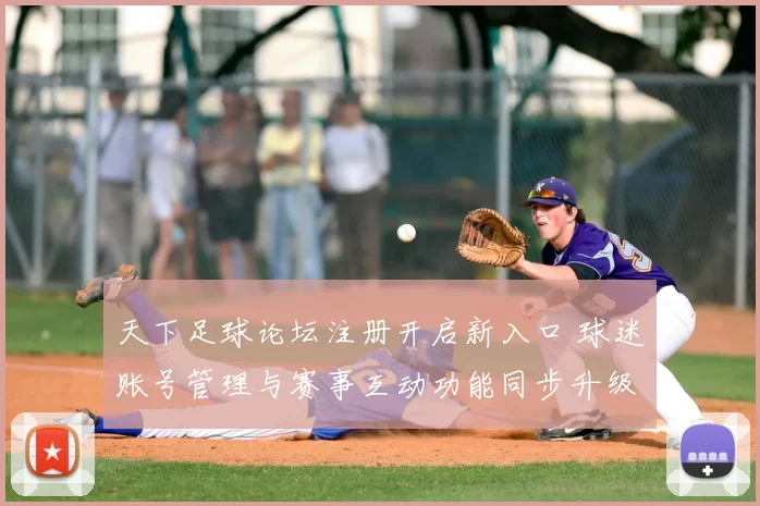天下足球论坛注册开启新入口 球迷账号管理与赛事互动功能同步升级