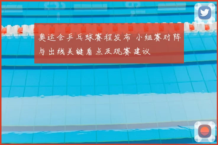 奥运会乒乓球赛程发布 小组赛对阵与出线关键看点及观赛建议