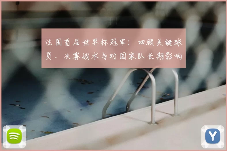 法国首届世界杯冠军：回顾关键球员、决赛战术与对国家队长期影响