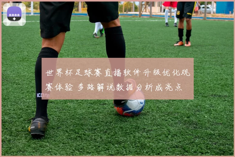 世界杯足球赛直播软件升级优化观赛体验 多路解说数据分析成亮点