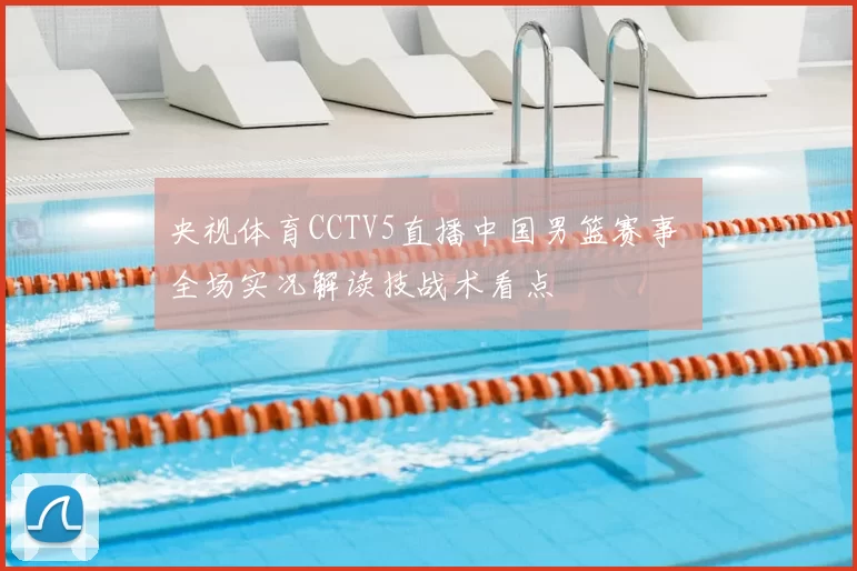 央视体育CCTV5直播中国男篮赛事 全场实况解读技战术看点