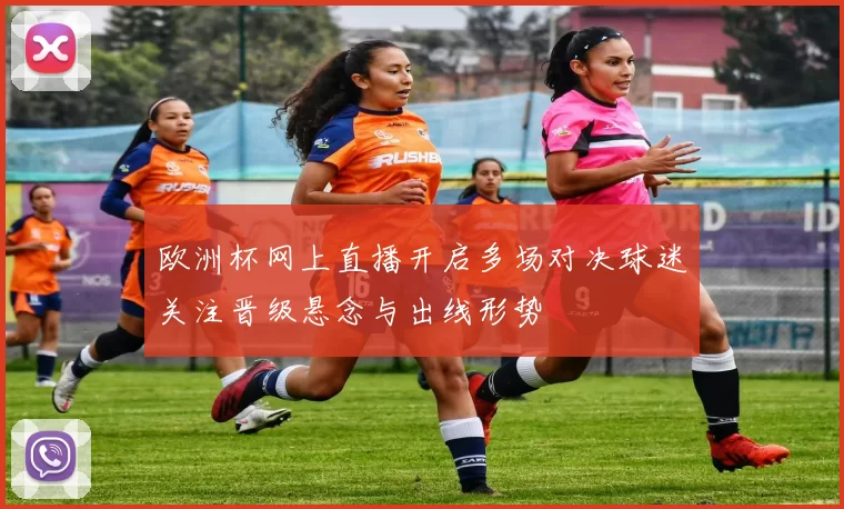欧洲杯网上直播开启多场对决球迷关注晋级悬念与出线形势