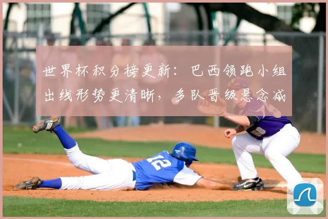 世界杯积分榜更新：巴西领跑小组出线形势更清晰，多队晋级悬念减少