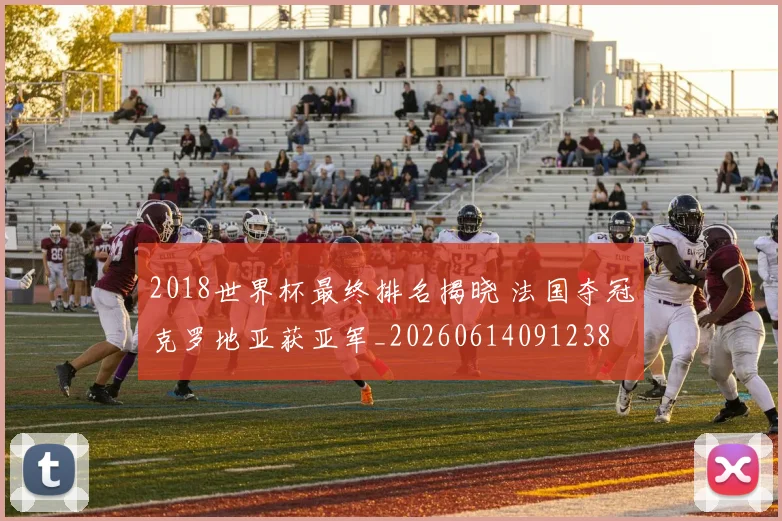 2018世界杯最终排名揭晓 法国夺冠克罗地亚获亚军_20260614091238