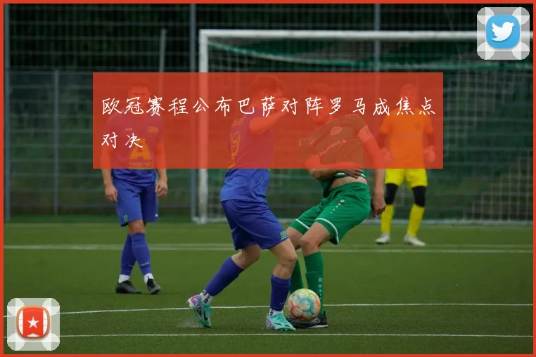 欧冠赛程公布巴萨对阵罗马成焦点对决