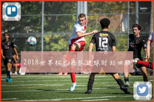 2018世界杯巴西队进球时刻回顾