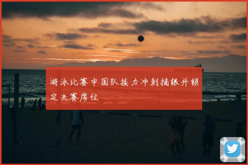 游泳比赛中国队接力冲刺摘银并锁定决赛席位