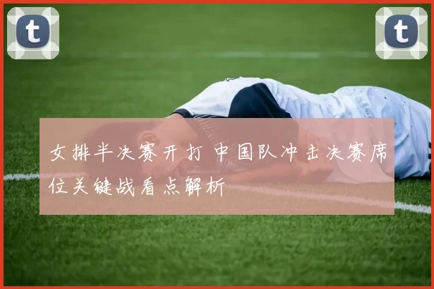 女排半决赛开打 中国队冲击决赛席位关键战看点解析