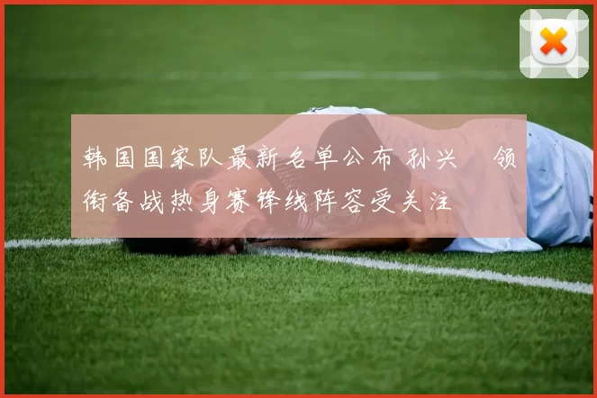 韩国国家队最新名单公布 孙兴慜领衔备战热身赛锋线阵容受关注