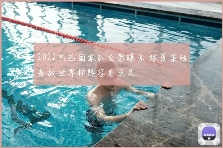 2022巴西国家队合影曝光 球员集结备战世界杯阵容看点足