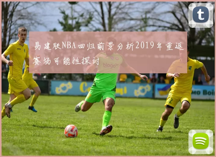 易建联NBA回归前景分析2019年重返赛场可能性探讨